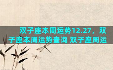 双子座本周运势12.27，双子座本周运势查询 双子座周运